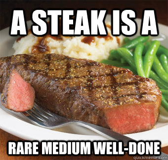 a steak is a  rare medium well-done  But I perfer steak lol