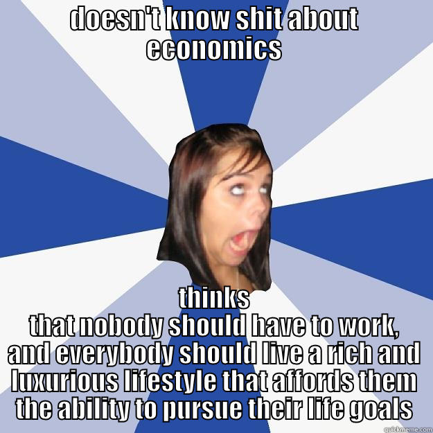 DOESN'T KNOW SHIT ABOUT ECONOMICS THINKS THAT NOBODY SHOULD HAVE TO WORK, AND EVERYBODY SHOULD LIVE A RICH AND LUXURIOUS LIFESTYLE THAT AFFORDS THEM THE ABILITY TO PURSUE THEIR LIFE GOALS Annoying Facebook Girl