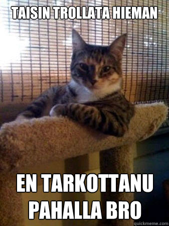 taisin trollata hieman en tarkottanu pahalla bro  The Most Interesting Cat in the World
