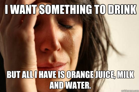 I want something to drink but all I have is orange juice, milk and water.  1st World Problems