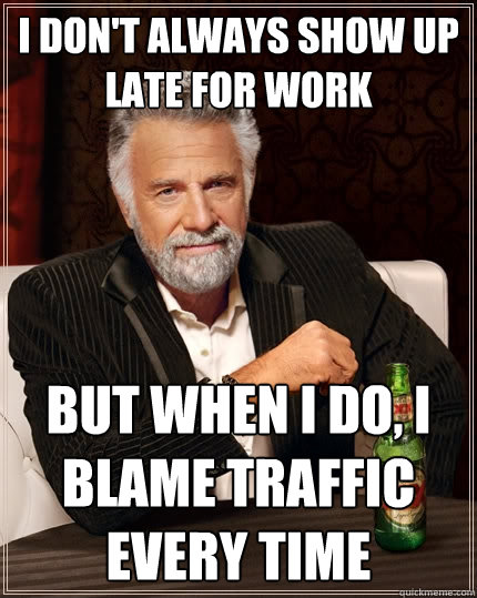 I don't always show up late for work But when I do, I blame traffic every time  The Most Interesting Man In The World