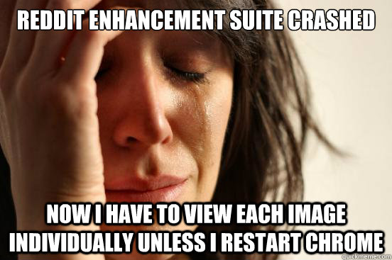 REDDIT ENHANCEMENT SUITE CRASHED Now I HAVE TO VIEW EACH IMAGE INDIVIDUALLY UNLESS I RESTART CHROME  First World Problems