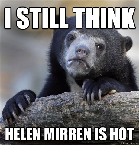 I still think Helen Mirren is hot  Confession Bear