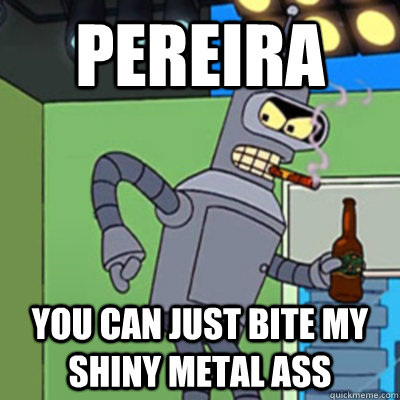 PEREIRA YOU CAN JUST BITE MY SHINY METAL ASS  