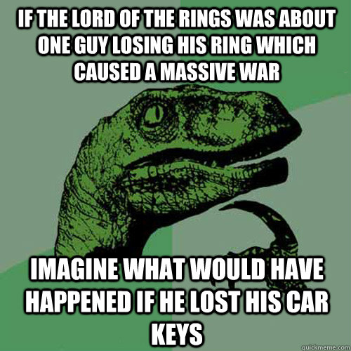 If the lord of the rings was about one guy losing his ring which caused a massive war imagine what would have happened if he lost his car keys  Philosoraptor