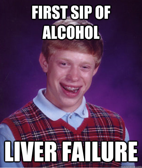 first sip of alcohol liver failure - first sip of alcohol liver failure  Bad Luck Brian