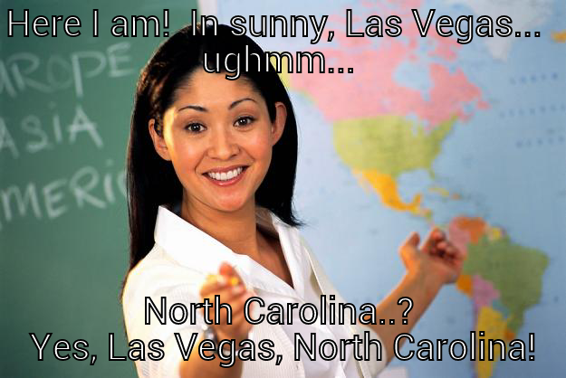 HERE I AM!  IN SUNNY, LAS VEGAS...  UGHMM... NORTH CAROLINA..?  YES, LAS VEGAS, NORTH CAROLINA! Unhelpful High School Teacher