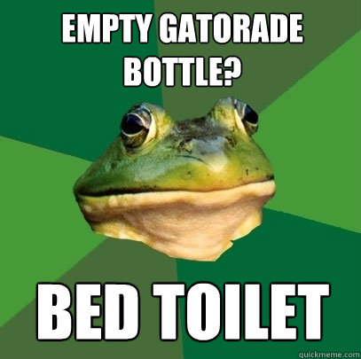 empty gatorade bottle? bed toilet  Foul Bachelor Frog