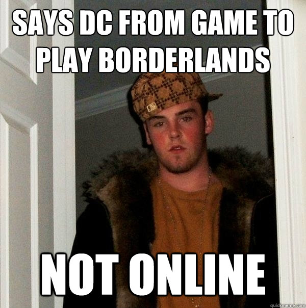 says dc from game to play borderlands not online - says dc from game to play borderlands not online  Scumbag Steve