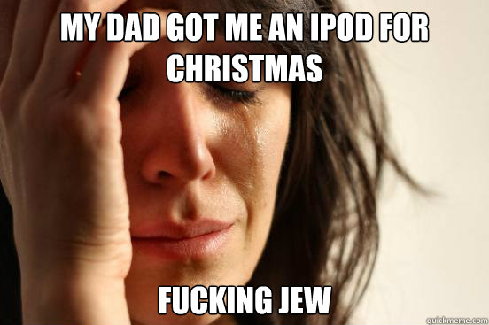 My dad got me an ipod for christmas fucking jew  First World Problems