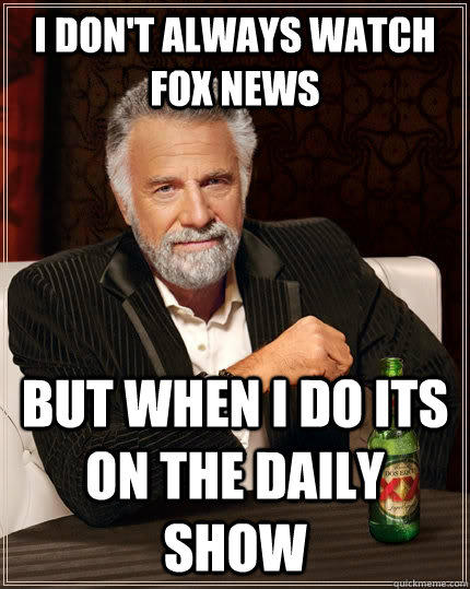 I don't always watch fox news but when i do its on the daily show  The Most Interesting Man In The World