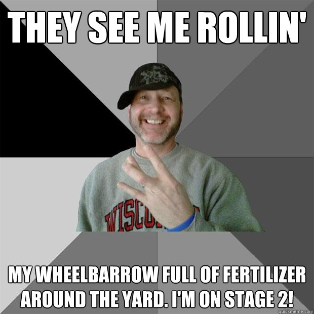 They see me rollin' My wheelbarrow full of fertilizer around the yard. I'm on stage 2! - They see me rollin' My wheelbarrow full of fertilizer around the yard. I'm on stage 2!  Hood Dad