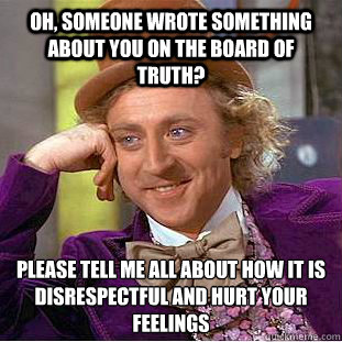 Oh, someone wrote something about you on the board of truth? Please tell me all about how it is disrespectful and hurt your feelings  Condescending Wonka