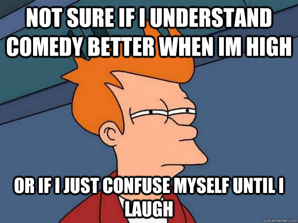 Not sure if I understand comedy better when Im high Or if i just confuse myself until i laugh - Not sure if I understand comedy better when Im high Or if i just confuse myself until i laugh  Futurama Fry