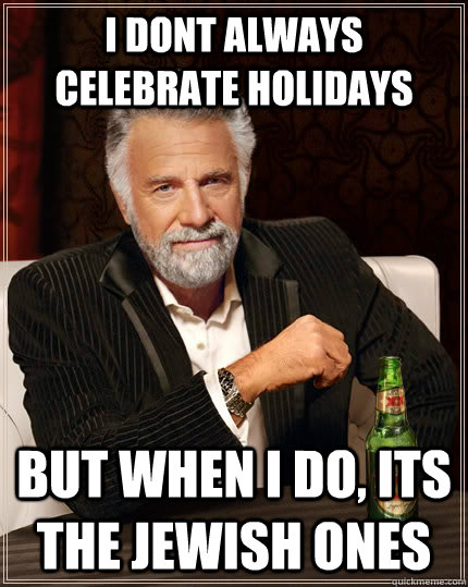 i dont always celebrate holidays but when i do, its the jewish ones  The Most Interesting Man In The World