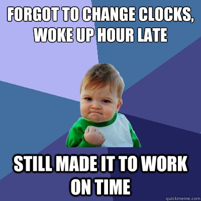 Forgot to change clocks, woke up hour late Still made it to work on time - Forgot to change clocks, woke up hour late Still made it to work on time  Success Kid