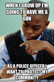 When I grow up I'm going to have me a gun As a police officer I want to  protect my community  Succesful Black Mans son