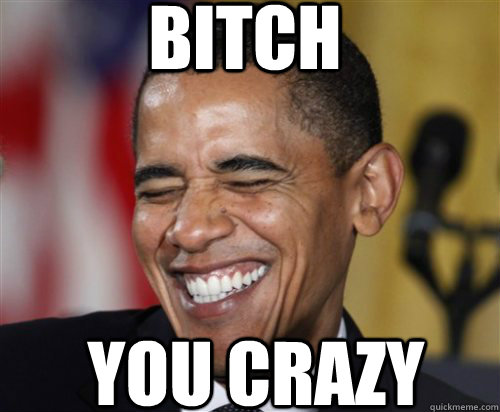 bitch you crazy  Scumbag Obama