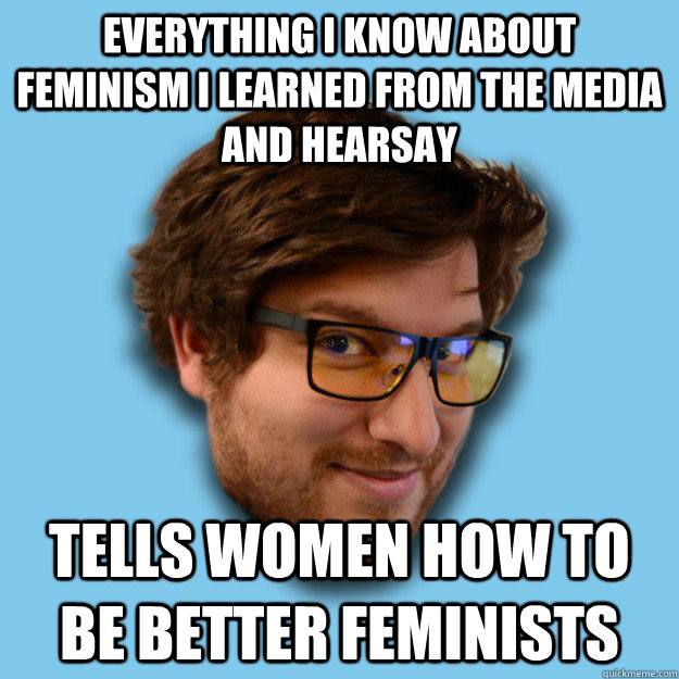Everything i know about feminism I learned from the media and hearsay Tells women how to be better feminists  