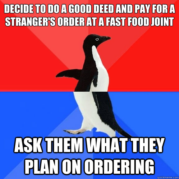 decide to do a good deed and pay for a stranger's order at a fast food joint  ask them what they plan on ordering  Socially Awksome Penguin