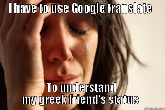 I HAVE TO USE GOOGLE TRANSLATE  TO UNDERSTAND MY GREEK FRIEND'S STATUS  First World Problems