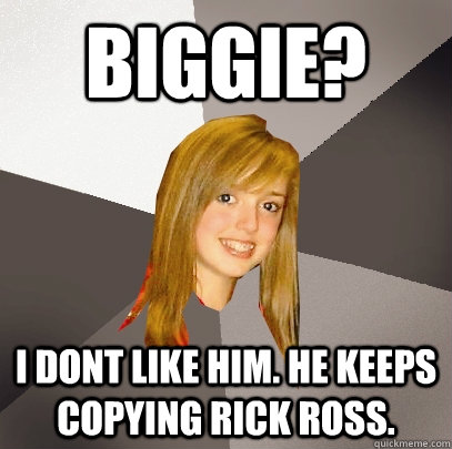 Biggie? i dont like him. he keeps copying rick ross.  - Biggie? i dont like him. he keeps copying rick ross.   Musically Oblivious 8th Grader