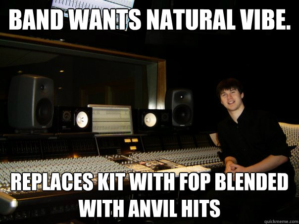 Band wants natural vibe. Replaces kit with FOP blended with anvil hits   Skumbag Sound Engineer