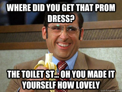 Where did you get that prom dress? The Toilet St... oh you made it yourself how lovely  