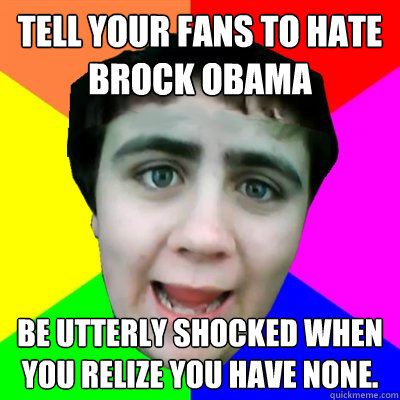 tell your fans to hate brock obama Be utterly shocked when you relize you have none.  Jared Milton