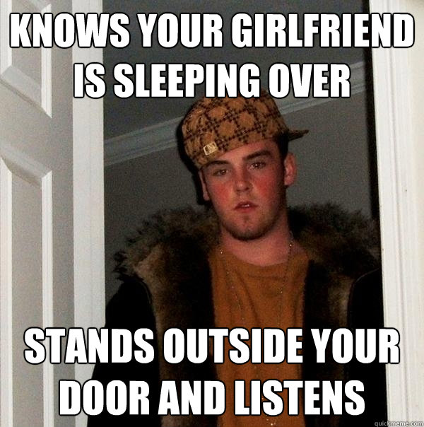 knows your girlfriend is sleeping over stands outside your door and listens  Scumbag Steve