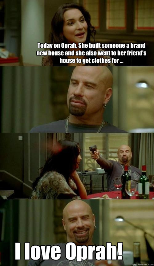 Today on Oprah, She built someone a brand new house and she also went to her friend's house to get clothes for ... I love Oprah!  Skinhead John