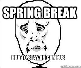 Spring Break Had to stay on campus - Spring Break Had to stay on campus  Co-Admin Okay