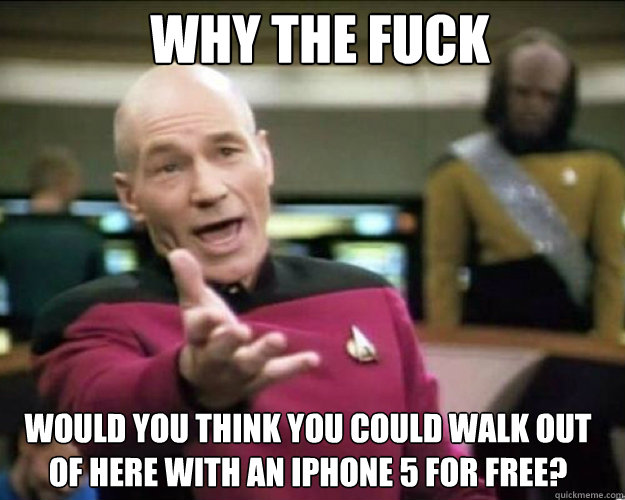 WHY THE FUCK Would you think you could walk out of here with an iphone 5 for free?   Why the fuck
