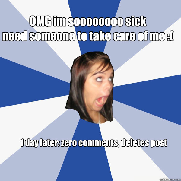 OMG im soooooooo sick
need someone to take care of me :( 1 day later: zero comments, deletes post  Annoying Facebook Girl