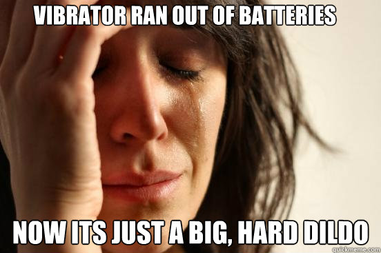 Vibrator ran out of batteries now its just a big, hard dildo  First World Problems