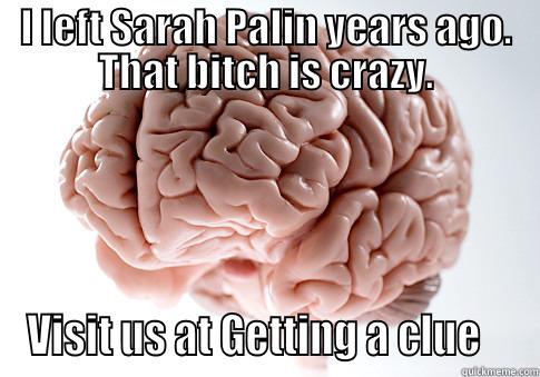 I LEFT SARAH PALIN YEARS AGO. THAT BITCH IS CRAZY. VISIT US AT GETTING A CLUE    Scumbag Brain