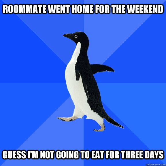 Roommate went home for the weekend   Guess i'm not going to eat for three days  Socially Awkward Penguin
