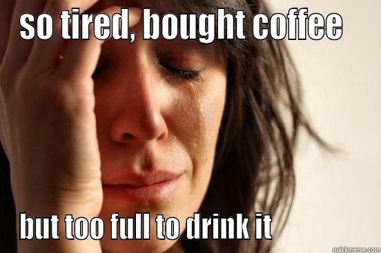 SO TIRED, BOUGHT COFFEE   BUT TOO FULL TO DRINK IT                  First World Problems