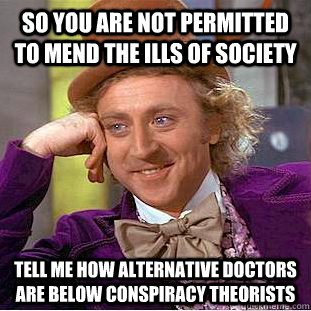 so You are not permitted to mend the ills of society Tell me how alternative doctors are below conspiracy theorists   Condescending Wonka