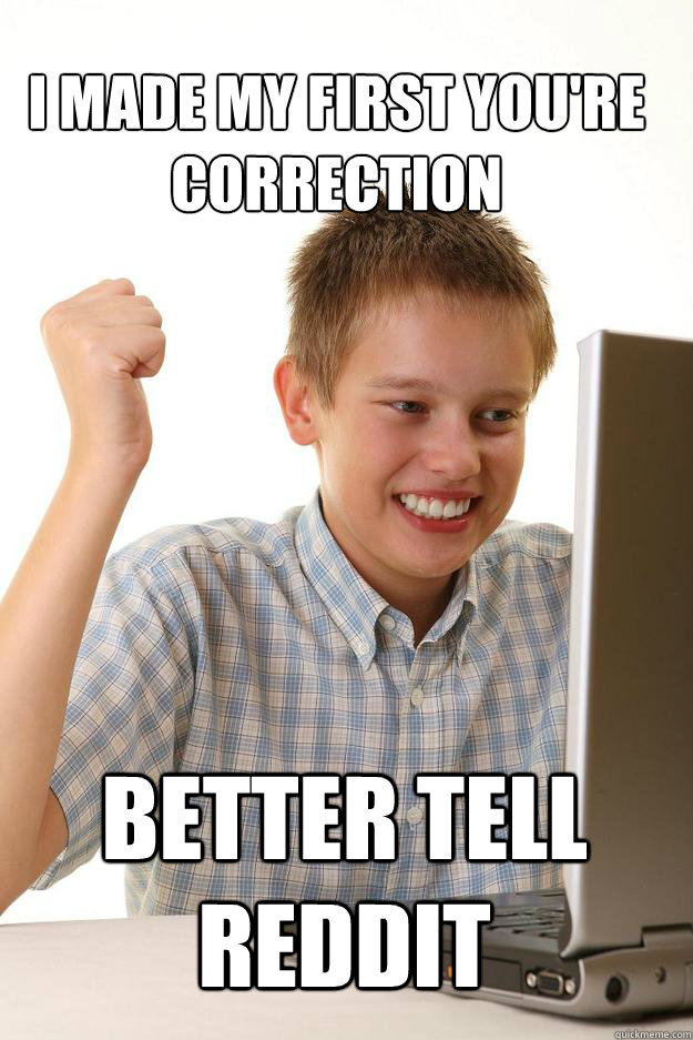 i made my first you're correction Better tell reddit - i made my first you're correction Better tell reddit  1 time internet
