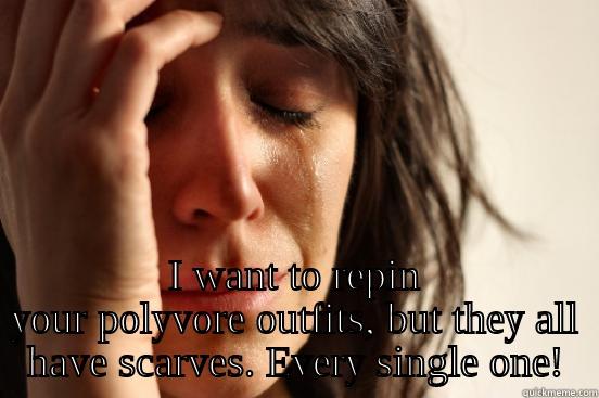  I WANT TO REPIN YOUR POLYVORE OUTFITS, BUT THEY ALL HAVE SCARVES. EVERY SINGLE ONE! First World Problems