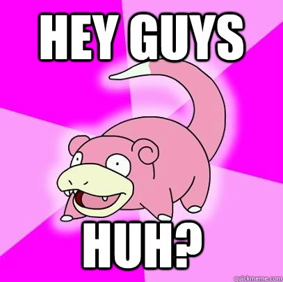 Hey guys Huh?  Slowpoke