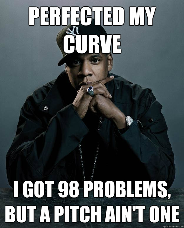 perfected my curve I got 98 problems, but a pitch ain't one  Jay Z Problems