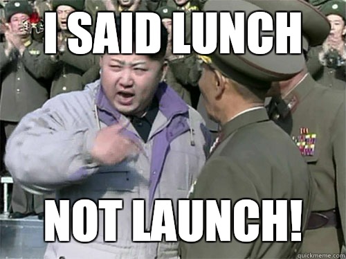 I SAID LUNCH NOT LAUNCH!   