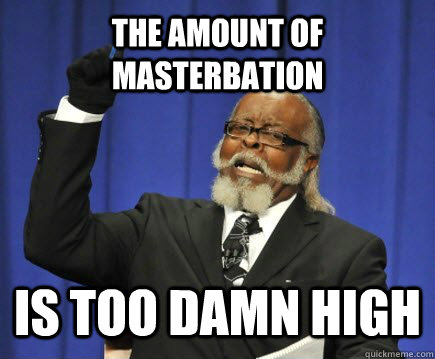 The amount of masterbation is too damn high  Too Damn High