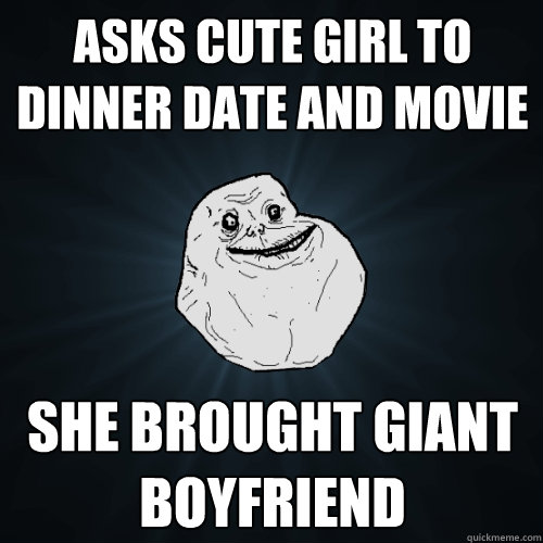 Asks cute girl to dinner date and movie She brought giant boyfriend  Forever Alone