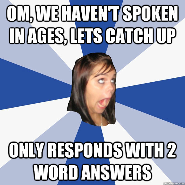 OM, we haven't spoken in ages, lets catch up only responds with 2 word answers  Annoying Facebook Girl
