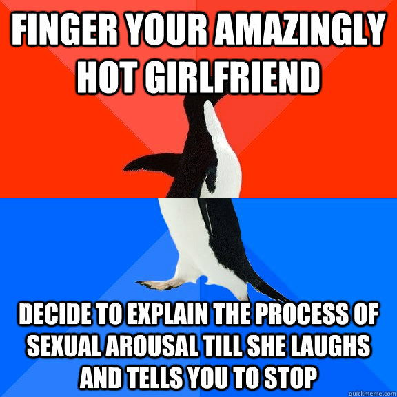 Finger your amazingly hot girlfriend  decide to explain the process of sexual arousal till she laughs and tells you to stop  Socially Awesome Awkward Penguin