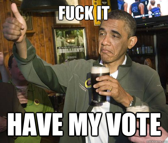 Fuck it Have my vote  Upvoting Obama