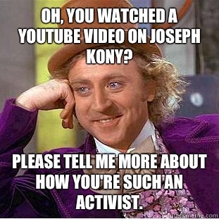 Oh, you watched a YouTube video on Joseph Kony? Please tell me more about how you're such an activist.   Condescending Wonka